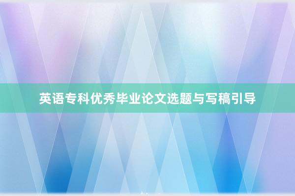 英语专科优秀毕业论文选题与写稿引导