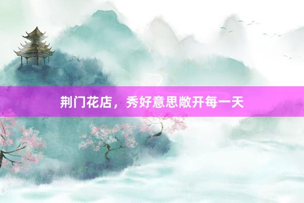荆门花店,秀好意思敞开每一天