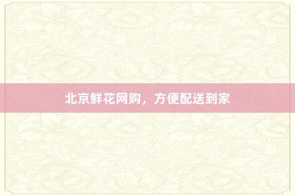 北京鲜花网购，方便配送到家
