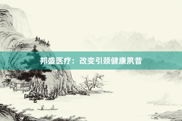 邦盛医疗：改变引颈健康夙昔
