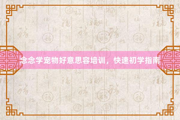 念念学宠物好意思容培训,快速初学指南