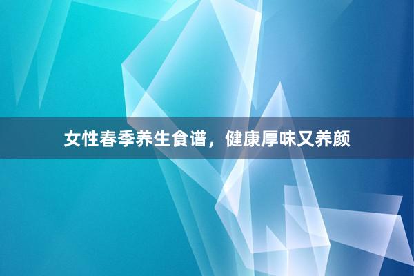 女性春季养生食谱，健康厚味又养颜