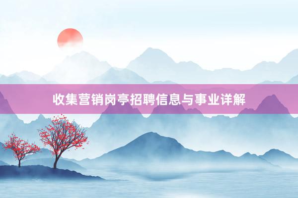 收集营销岗亭招聘信息与事业详解